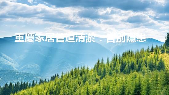 重慶家居管道清淤：告別隱患，守護(hù)幸福！